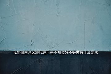 我想做白酒區(qū)域代理可是不知道好不好做有什么要求