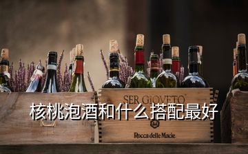 核桃泡酒和什么搭配最好