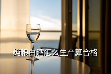 純糧白酒怎么生產(chǎn)算合格