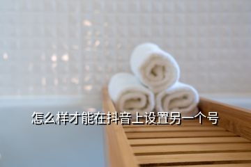 怎么樣才能在抖音上設(shè)置另一個號