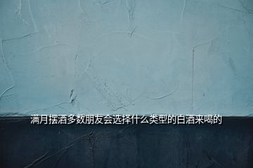 滿月擺酒多數(shù)朋友會選擇什么類型的白酒來喝的