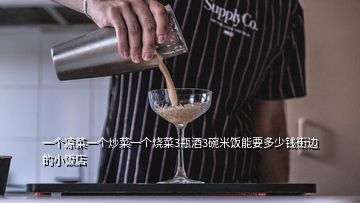 一個涼菜一個炒菜一個燒菜3瓶酒3碗米飯能要多少錢街邊的小飯店