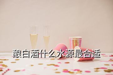 釀白酒什么水源最合適