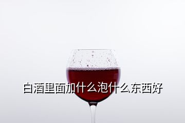 白酒里面加什么泡什么東西好