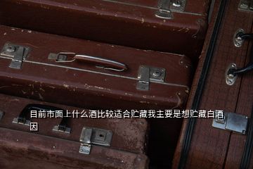 目前市面上什么酒比較適合貯藏我主要是想貯藏白酒因