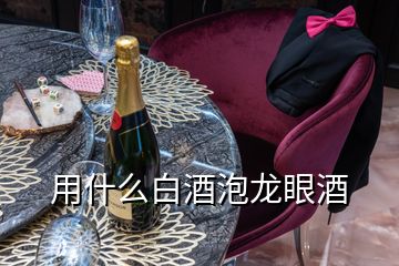 用什么白酒泡龍眼酒