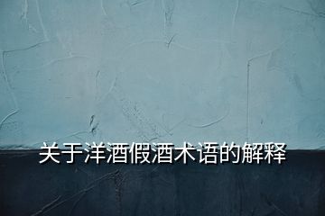 關(guān)于洋酒假酒術(shù)語的解釋