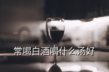 常喝白酒喝什么湯好