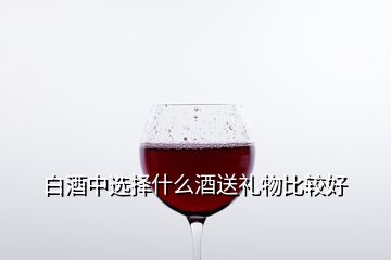 白酒中選擇什么酒送禮物比較好