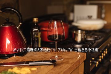 品求仙貢酒麻煩大家給起個(gè)10字以?xún)?nèi)的廣告語(yǔ)急急急跪謝了