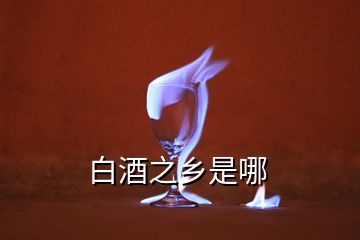 白酒之鄉(xiāng)是哪