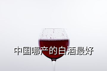 中國哪產(chǎn)的白酒最好