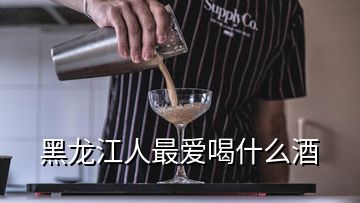 黑龍江人最愛喝什么酒