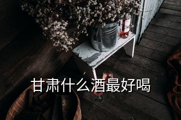 甘肅什么酒最好喝