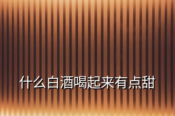 什么白酒喝起來(lái)有點(diǎn)甜