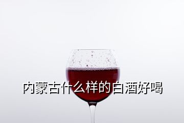 內蒙古什么樣的白酒好喝