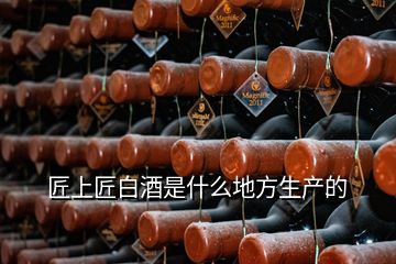 匠上匠白酒是什么地方生產(chǎn)的