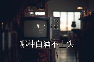 哪種白酒不上頭