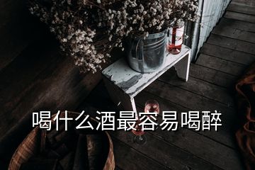 喝什么酒最容易喝醉