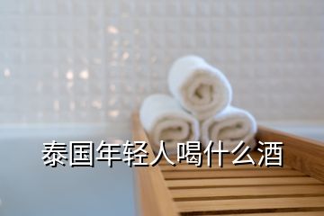 泰國(guó)年輕人喝什么酒