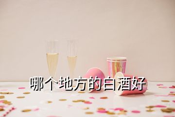 哪個(gè)地方的白酒好