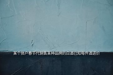 某個體戶春節(jié)代銷售某種品牌的白酒已知每件酒進(jìn)價