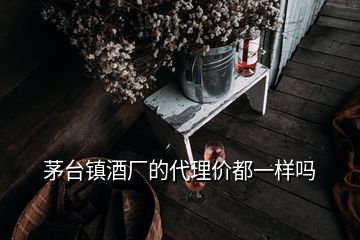 茅臺(tái)鎮(zhèn)酒廠的代理價(jià)都一樣嗎