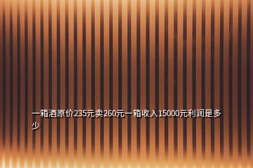 一箱酒原價(jià)235元賣260元一箱收入15000元利潤是多少