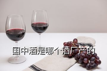 國(guó)中酒是哪個(gè)酒廠產(chǎn)的