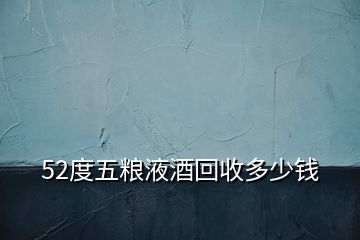 52度五糧液酒回收多少錢(qián)