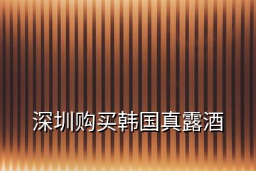 深圳購(gòu)買(mǎi)韓國(guó)真露酒