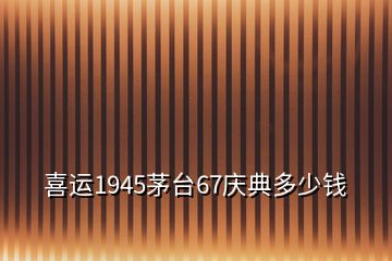 喜運(yùn)1945茅臺67慶典多少錢