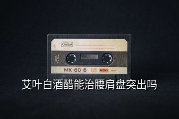 艾葉白酒醋能治腰肩盤(pán)突出嗎