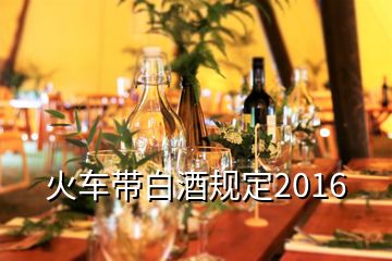 火車帶白酒規(guī)定2016