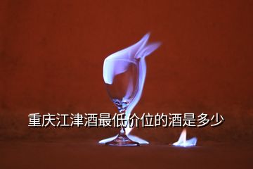 重慶江津酒最低價(jià)位的酒是多少