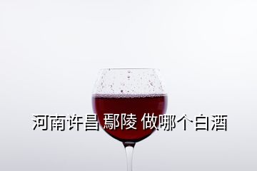 河南許昌 鄢陵 做哪個白酒