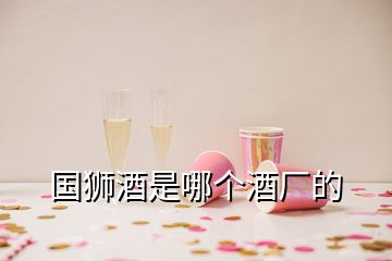 國(guó)獅酒是哪個(gè)酒廠的