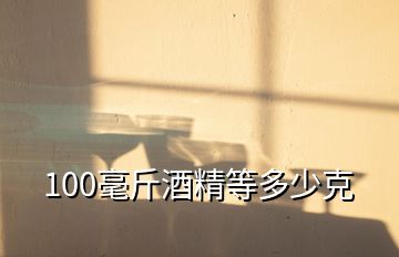 100毫斤酒精等多少克