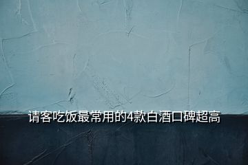 請客吃飯最常用的4款白酒口碑超高