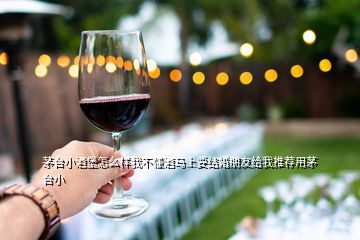 茅臺小酒堡怎么樣我不懂酒馬上要結(jié)婚朋友給我推薦用茅臺小