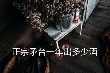 正宗矛臺(tái)一年出多少酒