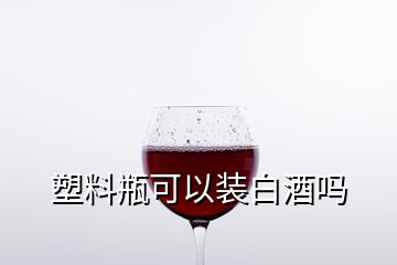 塑料瓶可以裝白酒嗎