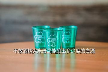 不放酒精大米最高能釀出多少度的白酒