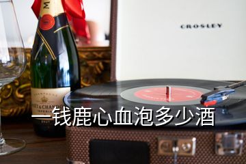 一錢(qián)鹿心血泡多少酒