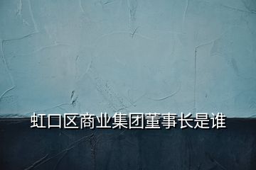 虹口區(qū)商業(yè)集團董事長是誰