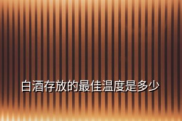 白酒存放的最佳溫度是多少