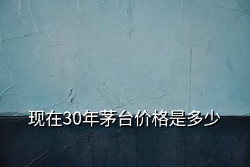 現(xiàn)在30年茅臺(tái)價(jià)格是多少