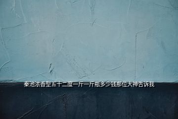 秦池濃香型五十二度一斤一斤瓶多少錢(qián)那位大神告訴我