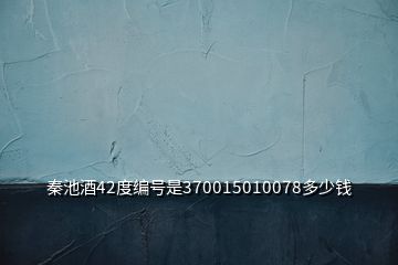 秦池酒42度編號(hào)是370015010078多少錢(qián)