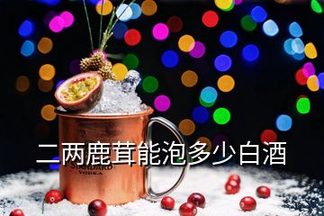 二兩鹿茸能泡多少白酒